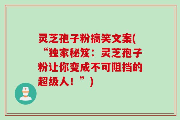 灵芝孢子粉搞笑文案(“独家秘笈：灵芝孢子粉让你变成不可阻挡的超级人！”)