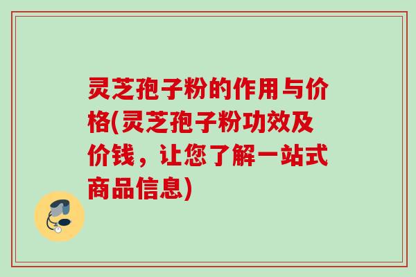 灵芝孢子粉的作用与价格(灵芝孢子粉功效及价钱，让您了解一站式商品信息)