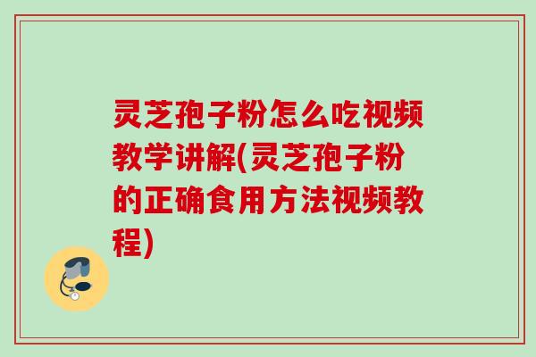 灵芝孢子粉怎么吃视频教学讲解(灵芝孢子粉的正确食用方法视频教程)