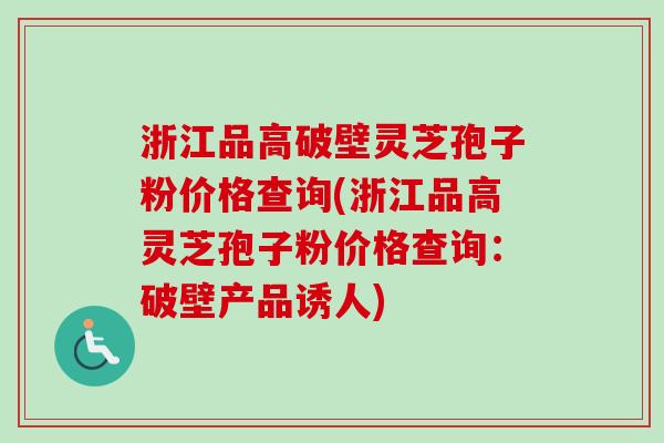 浙江品高破壁灵芝孢子粉价格查询(浙江品高灵芝孢子粉价格查询：破壁产品诱人)