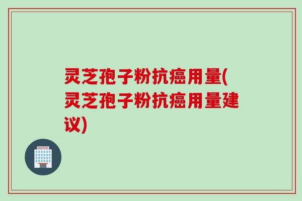 灵芝孢子粉抗癌用量(灵芝孢子粉抗癌用量建议)
