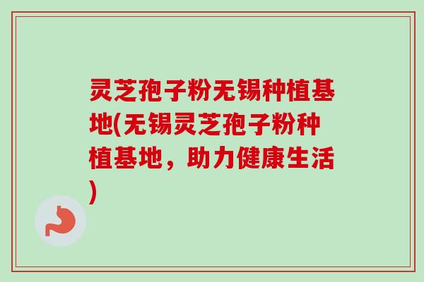 灵芝孢子粉无锡种植基地(无锡灵芝孢子粉种植基地，助力健康生活)