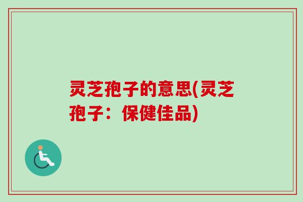 灵芝孢子的意思(灵芝孢子：保健佳品)