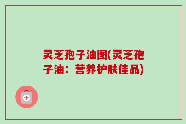 灵芝孢子油图(灵芝孢子油：营养护肤佳品)