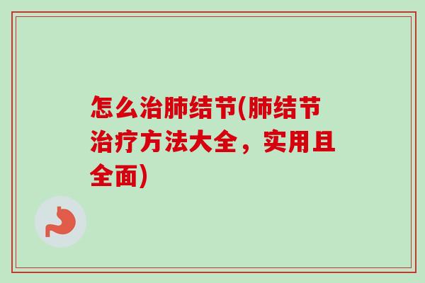 怎么治肺结节(肺结节治疗方法大全，实用且全面)