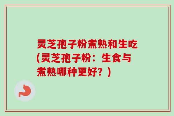 灵芝孢子粉煮熟和生吃(灵芝孢子粉：生食与煮熟哪种更好？)