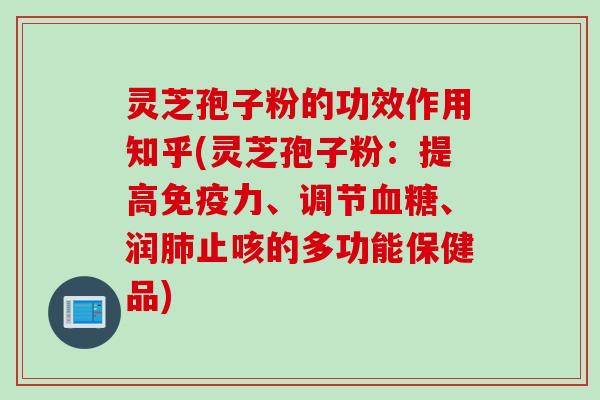 灵芝孢子粉的功效作用知乎(灵芝孢子粉：提高免疫力、调节血糖、润肺止咳的多功能保健品)