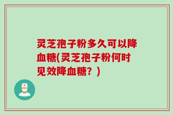 灵芝孢子粉多久可以降血糖(灵芝孢子粉何时见效降血糖？)