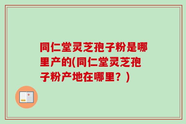 同仁堂灵芝孢子粉是哪里产的(同仁堂灵芝孢子粉产地在哪里？)