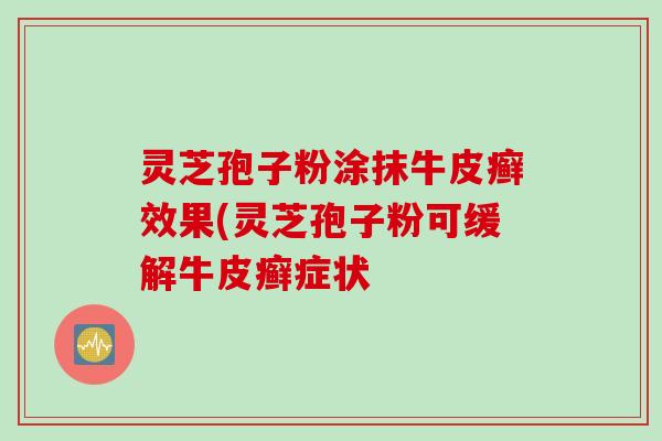 灵芝孢子粉涂抹牛皮癣效果(灵芝孢子粉可缓解牛皮癣症状