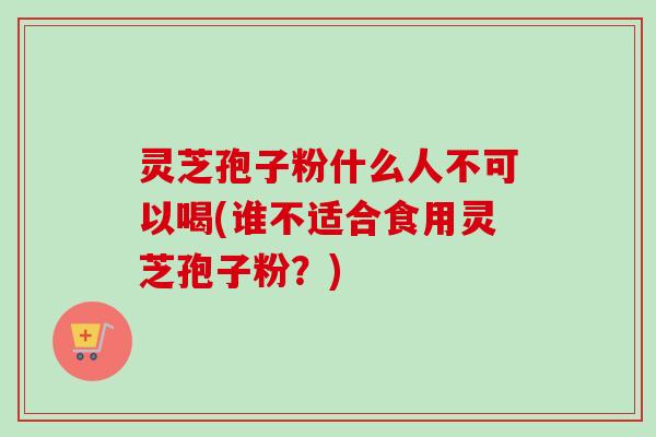 灵芝孢子粉什么人不可以喝(谁不适合食用灵芝孢子粉？)
