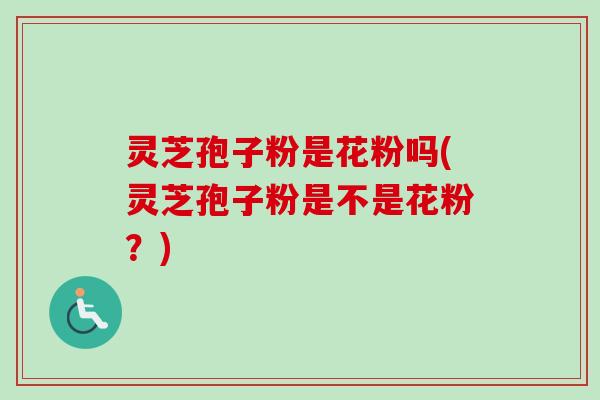 灵芝孢子粉是花粉吗(灵芝孢子粉是不是花粉？)