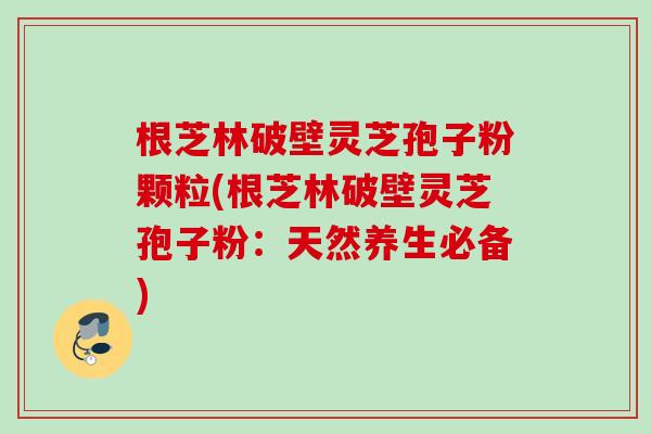 根芝林破壁灵芝孢子粉颗粒(根芝林破壁灵芝孢子粉：天然养生必备)