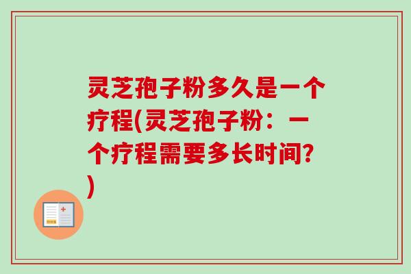 灵芝孢子粉多久是一个疗程(灵芝孢子粉：一个疗程需要多长时间？)