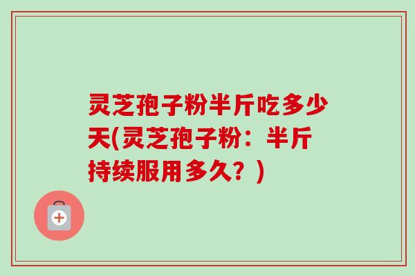 灵芝孢子粉半斤吃多少天(灵芝孢子粉：半斤持续服用多久？)