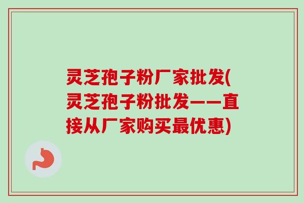 灵芝孢子粉厂家批发(灵芝孢子粉批发——直接从厂家购买最优惠)