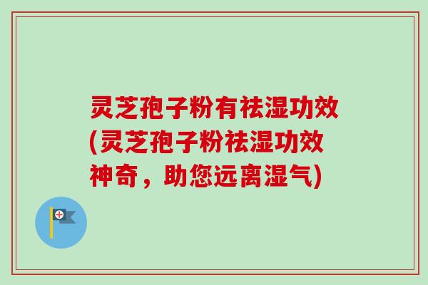 灵芝孢子粉有祛湿功效(灵芝孢子粉祛湿功效神奇,助您远离湿气) 灵芝孢子粉有祛湿功效(灵芝孢子粉祛湿功效神奇,助您远离湿气)
