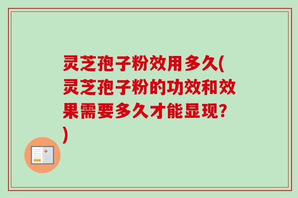 灵芝孢子粉效用多久(灵芝孢子粉的功效和效果需要多久才能显现？)