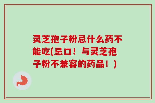 灵芝孢子粉忌什么药不能吃(忌口！与灵芝孢子粉不兼容的药品！)