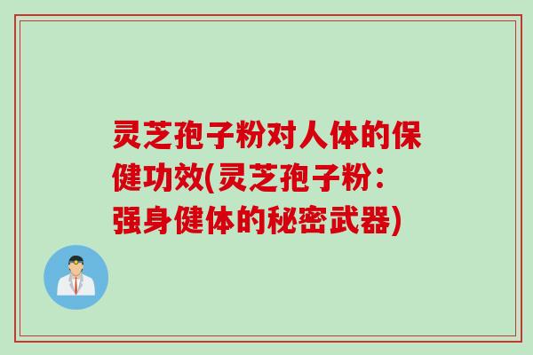 灵芝孢子粉对人体的保健功效(灵芝孢子粉：强身健体的秘密武器)
