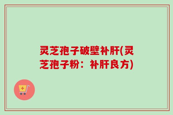 灵芝孢子破壁补肝(灵芝孢子粉：补肝良方)