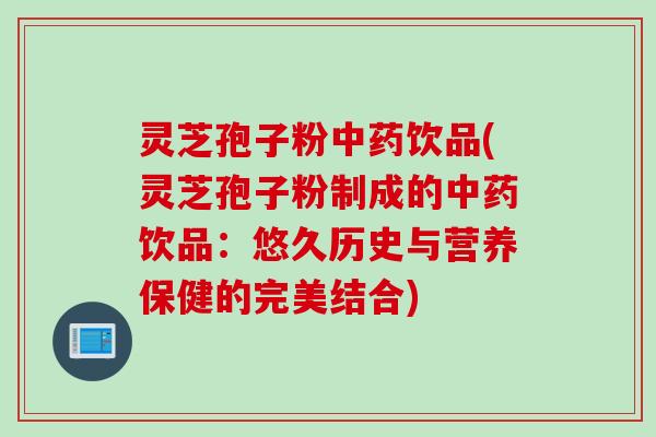 灵芝孢子粉中药饮品(灵芝孢子粉制成的中药饮品：悠久历史与营养保健的完美结合)