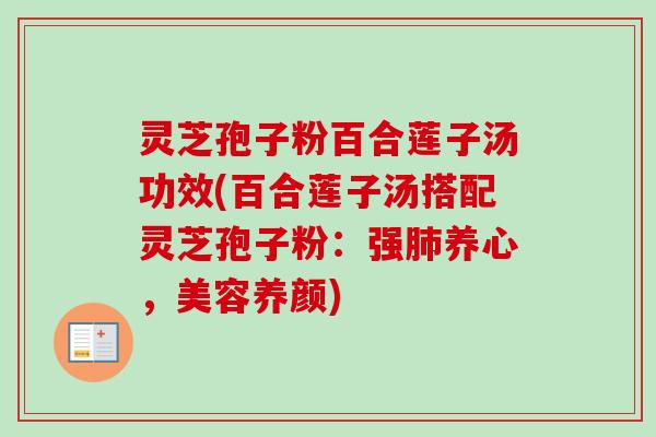 灵芝孢子粉百合莲子汤功效(百合莲子汤搭配灵芝孢子粉：强肺养心，美容养颜)