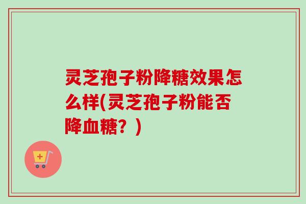 灵芝孢子粉降糖效果怎么样(灵芝孢子粉能否降血糖？)