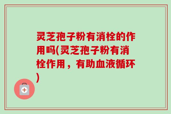 灵芝孢子粉有消栓的作用吗(灵芝孢子粉有消栓作用，有助血液循环)