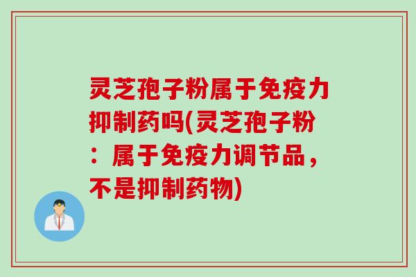 灵芝孢子粉属于免疫力抑制药吗(灵芝孢子粉：属于免疫力调节品，不是抑制药物)