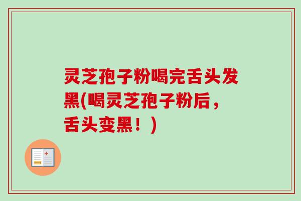 灵芝孢子粉喝完舌头发黑(喝灵芝孢子粉后，舌头变黑！)