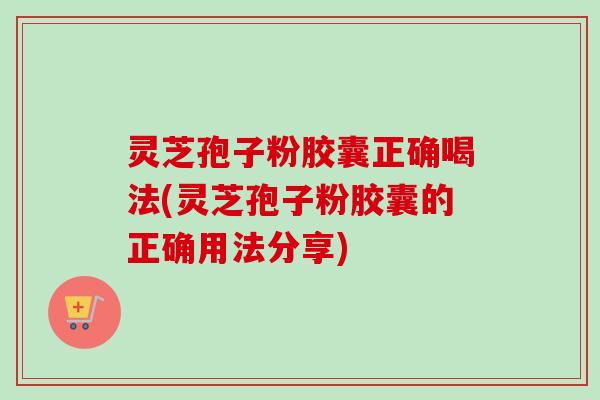 灵芝孢子粉胶囊正确喝法(灵芝孢子粉胶囊的正确用法分享)
