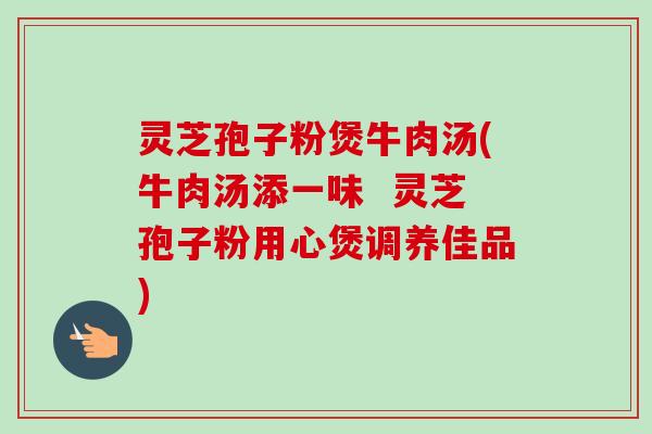 灵芝孢子粉煲牛肉汤(牛肉汤添一味  灵芝孢子粉用心煲调养佳品)
