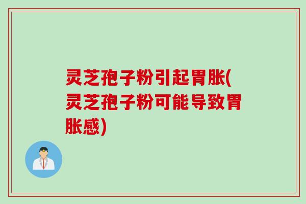 灵芝孢子粉引起胃胀(灵芝孢子粉可能导致胃胀感)