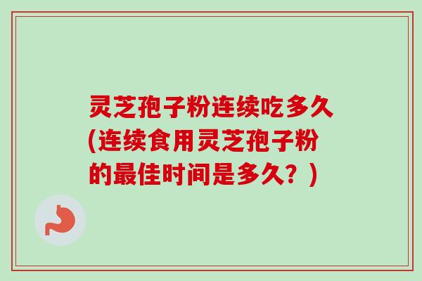 灵芝孢子粉连续吃多久(连续食用灵芝孢子粉的最佳时间是多久？)