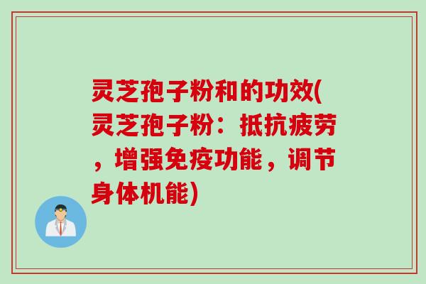 灵芝孢子粉和的功效(灵芝孢子粉:抵,增强免疫功能,调节身体机能) 灵芝孢子粉和的功效(灵芝孢子粉:抵,增强免疫功能,调节身体机能)
