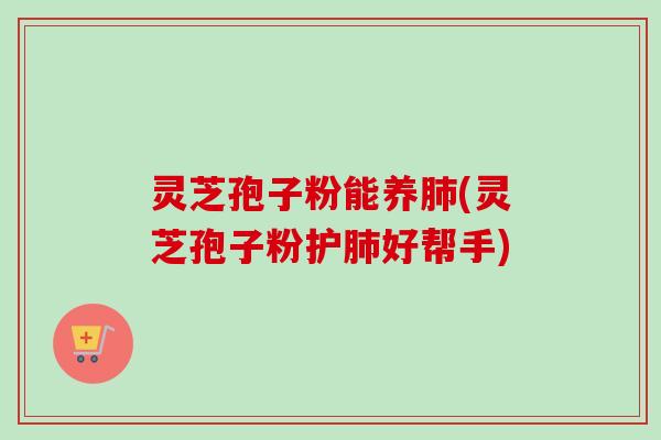 灵芝孢子粉能养(灵芝孢子粉护好帮手) 灵芝孢子粉能养(灵芝孢子粉护好帮手)