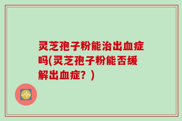 灵芝孢子粉能治出血症吗(灵芝孢子粉能否缓解出血症？)