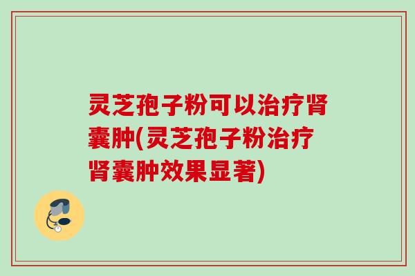 灵芝孢子粉可以囊肿(灵芝孢子粉囊肿效果显著) 灵芝孢子粉可以囊肿(灵芝孢子粉囊肿效果显著)