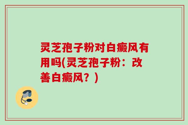 灵芝孢子粉对白癜风有用吗(灵芝孢子粉：改善白癜风？)