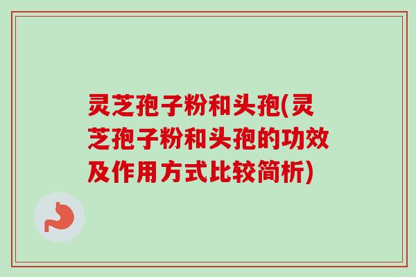 灵芝孢子粉和头孢(灵芝孢子粉和头孢的功效及作用方式比较简析)