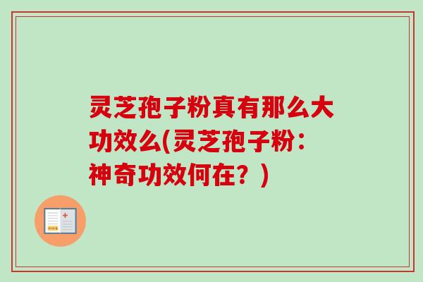 灵芝孢子粉真有那么大功效么(灵芝孢子粉：神奇功效何在？)