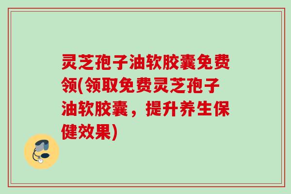 灵芝孢子油软胶囊免费领(领取免费灵芝孢子油软胶囊，提升养生保健效果)