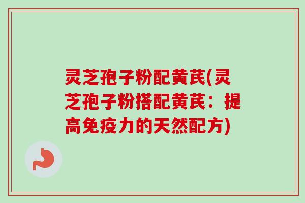 灵芝孢子粉配黄芪(灵芝孢子粉搭配黄芪：提高免疫力的天然配方)