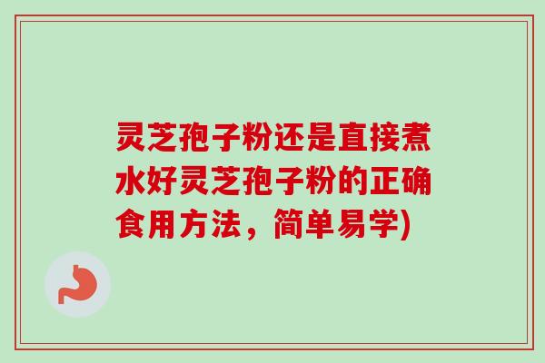 灵芝孢子粉还是直接煮水好灵芝孢子粉的正确食用方法，简单易学)