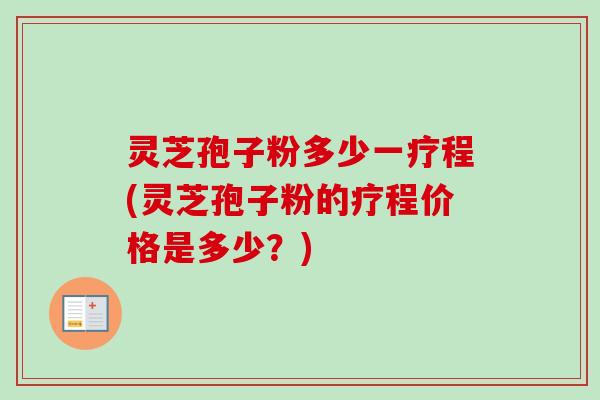 灵芝孢子粉多少一疗程(灵芝孢子粉的疗程价格是多少？)