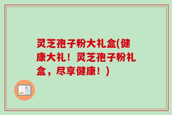 灵芝孢子粉大礼盒(健康大礼！灵芝孢子粉礼盒，尽享健康！)