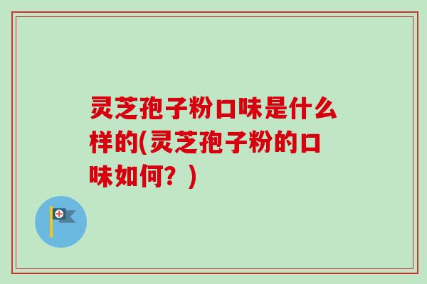 灵芝孢子粉口味是什么样的(灵芝孢子粉的口味如何？)