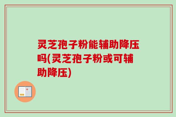 灵芝孢子粉能辅助降压吗(灵芝孢子粉或可辅助降压)