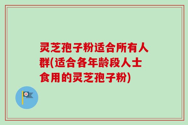 灵芝孢子粉适合所有人群(适合各年龄段人士食用的灵芝孢子粉)